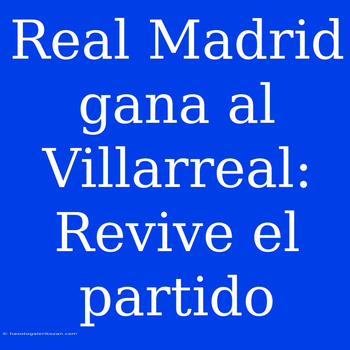 Real Madrid Gana Al Villarreal: Revive El Partido