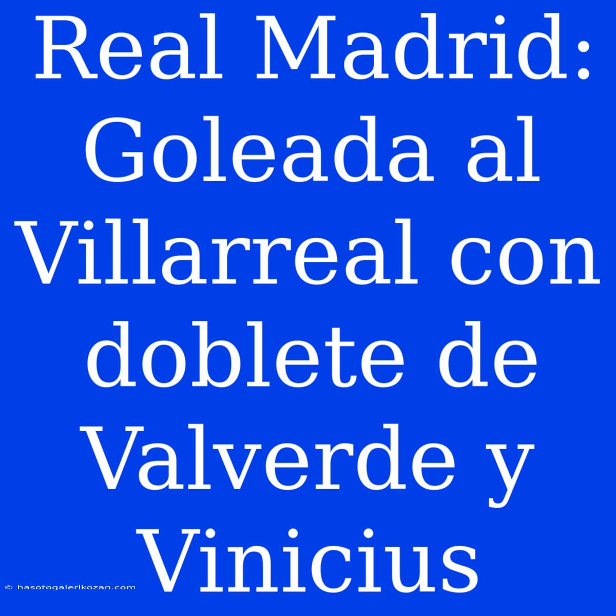 Real Madrid: Goleada Al Villarreal Con Doblete De Valverde Y Vinicius