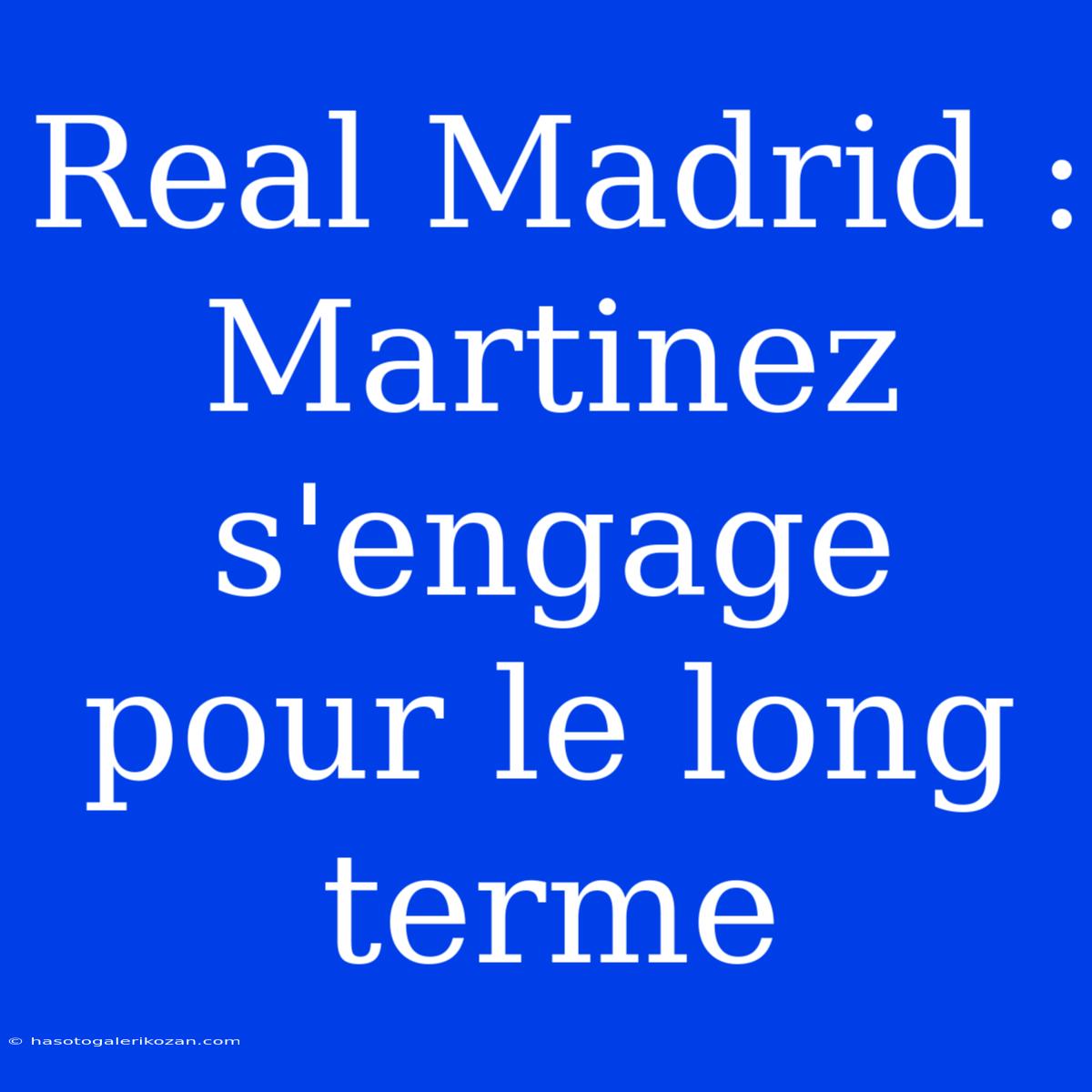 Real Madrid : Martinez S'engage Pour Le Long Terme