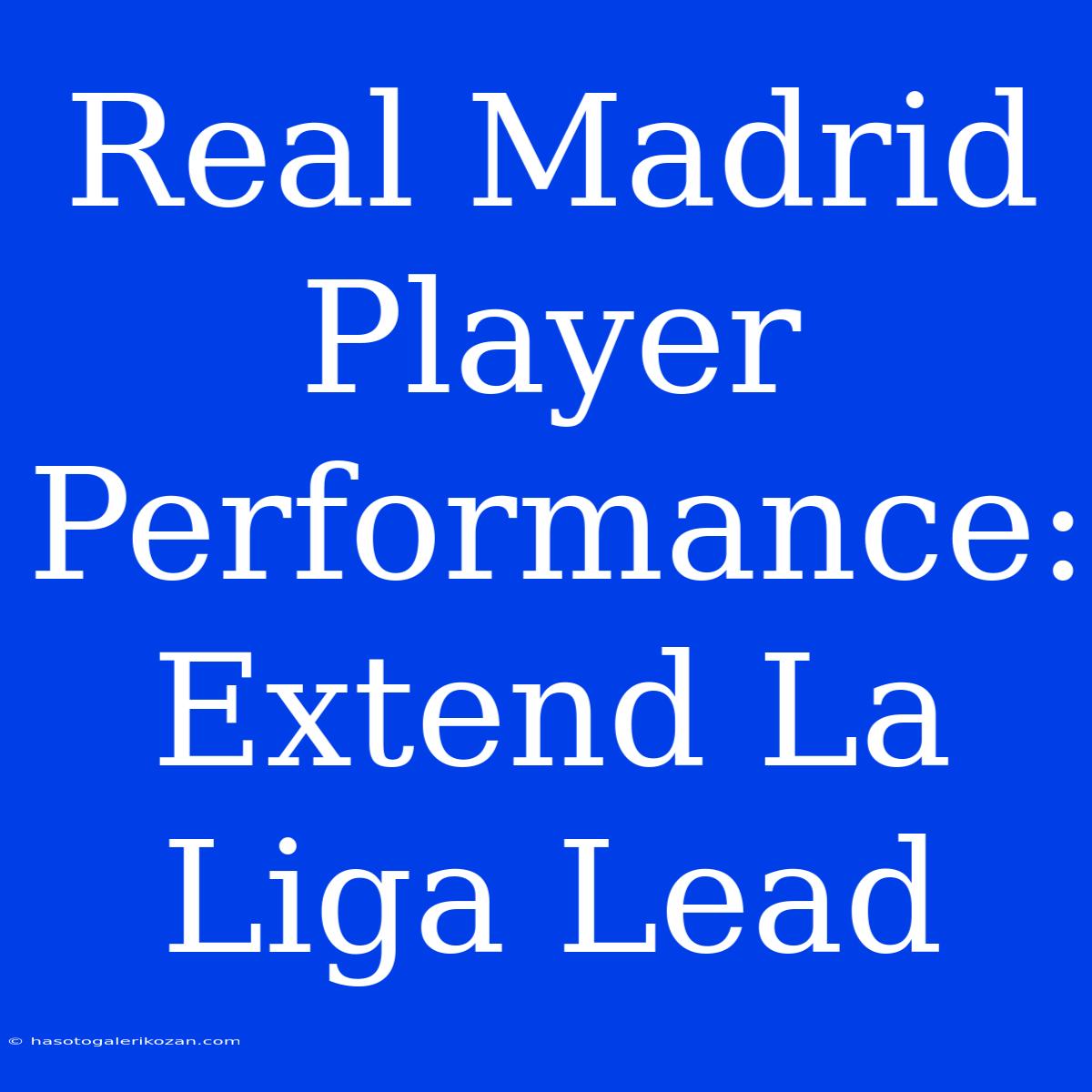 Real Madrid Player Performance: Extend La Liga Lead