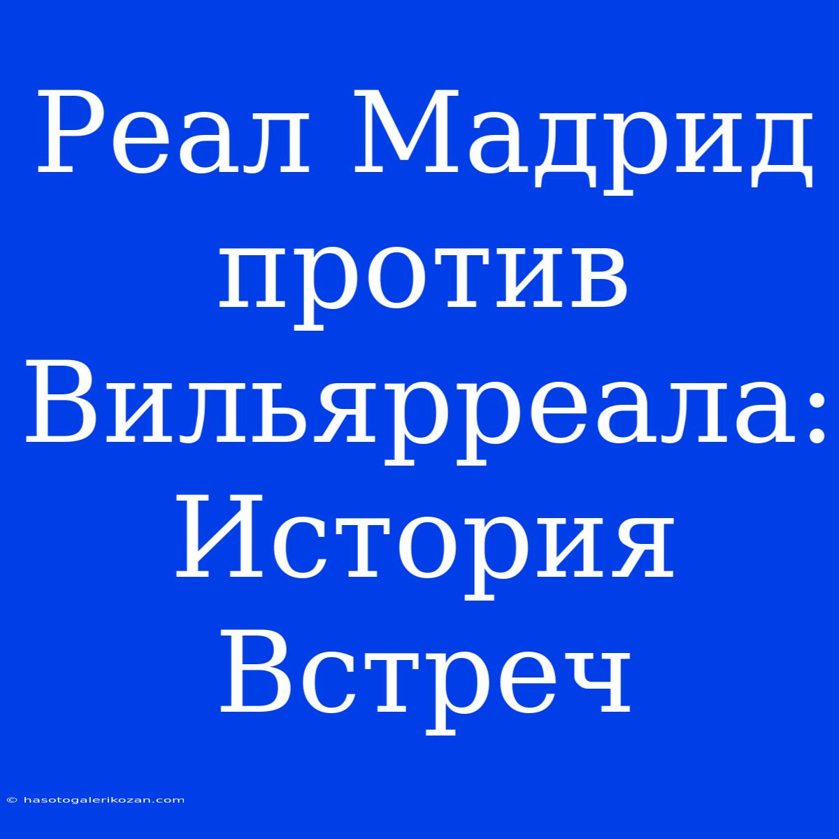 Реал Мадрид Против Вильярреала: История Встреч