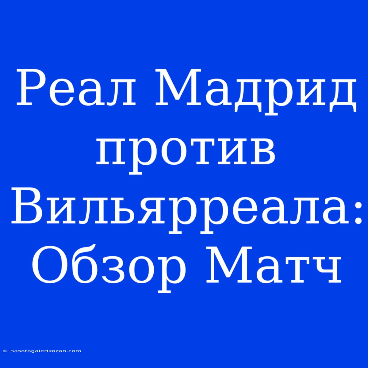 Реал Мадрид Против Вильярреала: Обзор Матч