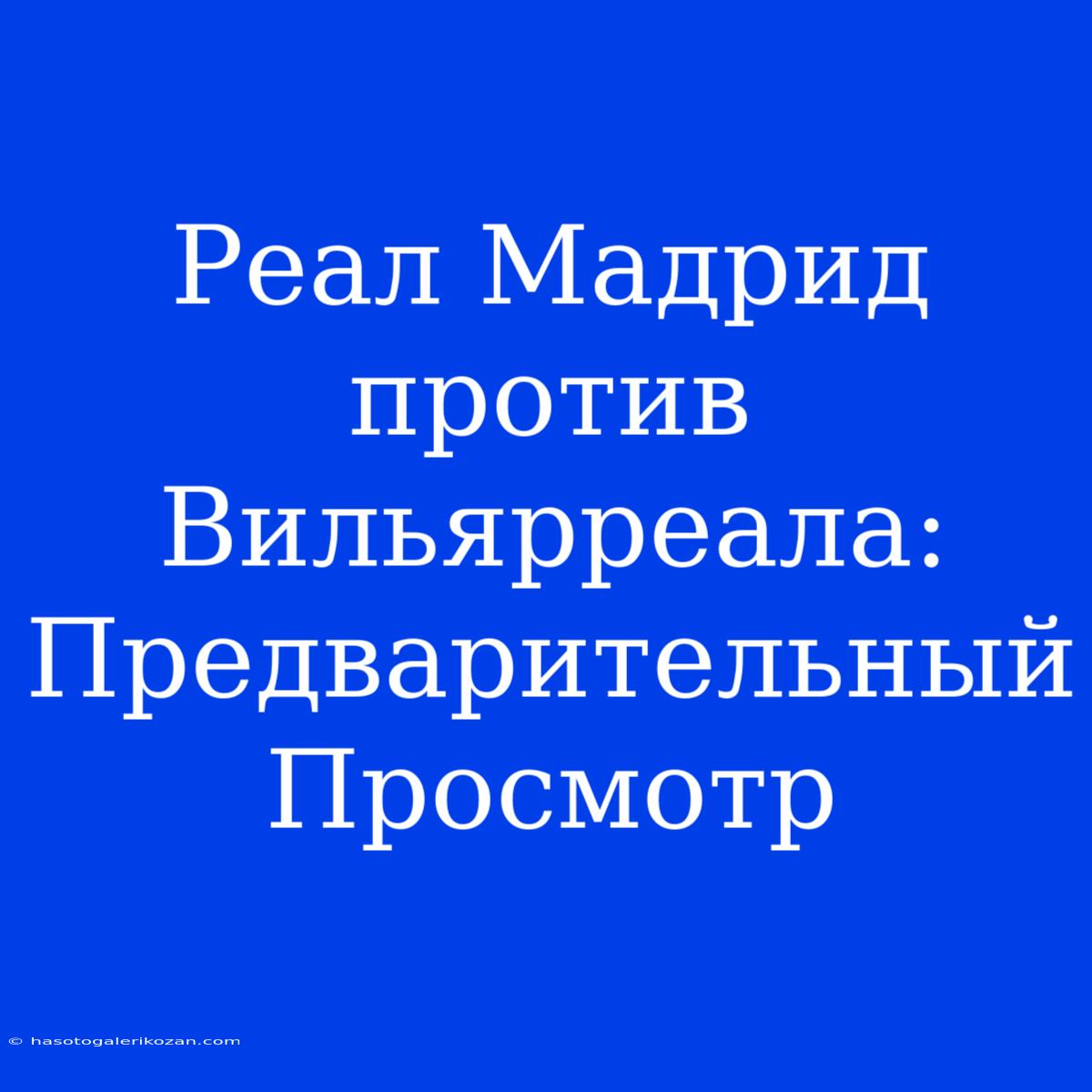 Реал Мадрид Против Вильярреала: Предварительный Просмотр