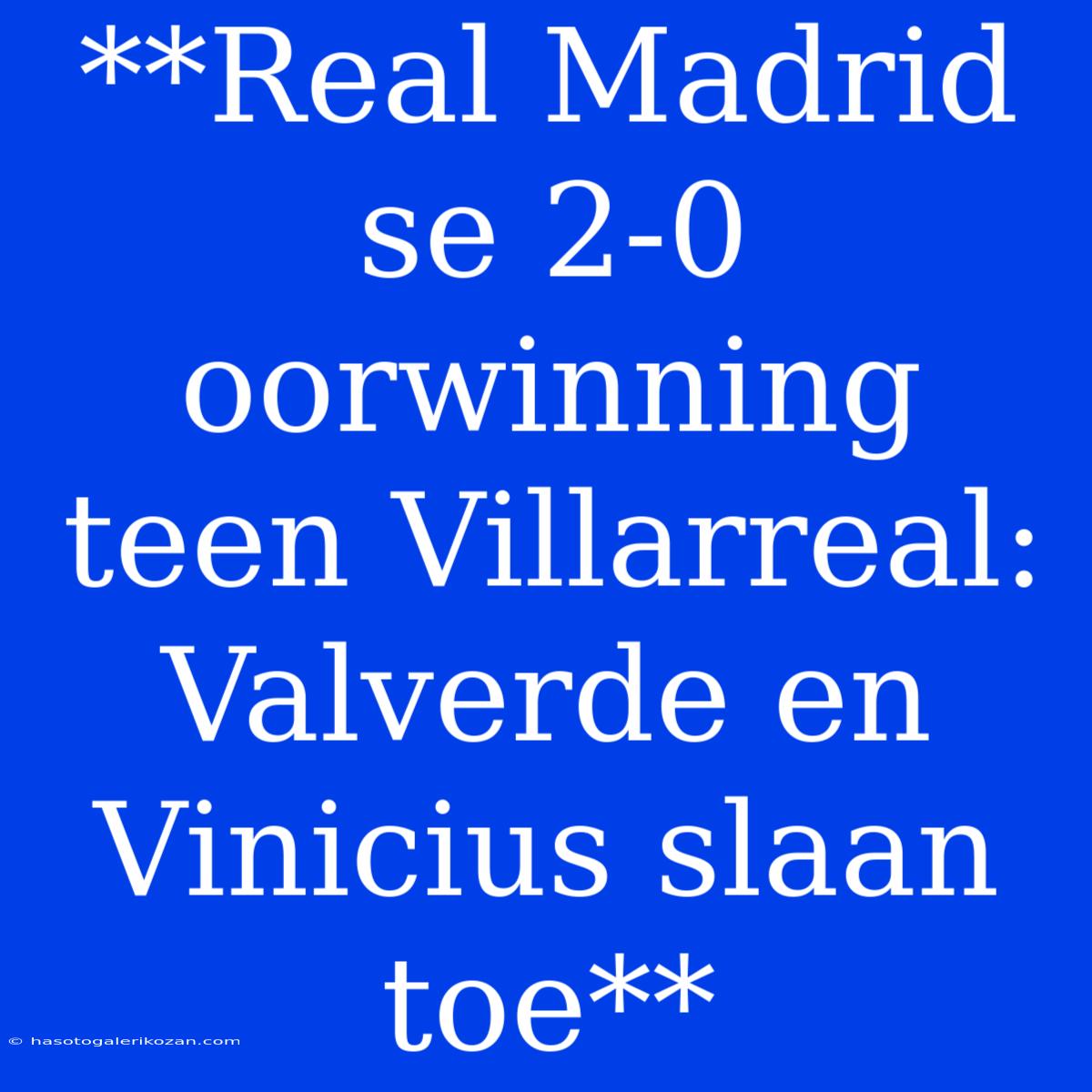 **Real Madrid Se 2-0 Oorwinning Teen Villarreal: Valverde En Vinicius Slaan Toe**