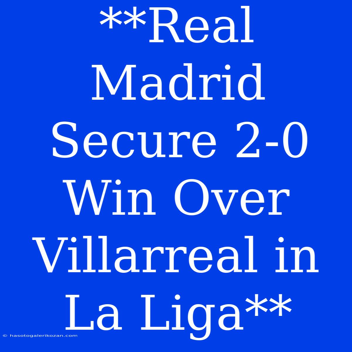 **Real Madrid Secure 2-0 Win Over Villarreal In La Liga**