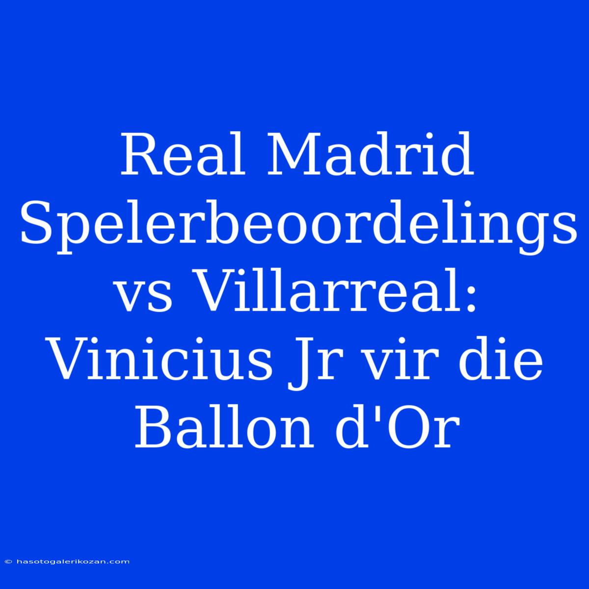 Real Madrid Spelerbeoordelings Vs Villarreal: Vinicius Jr Vir Die Ballon D'Or