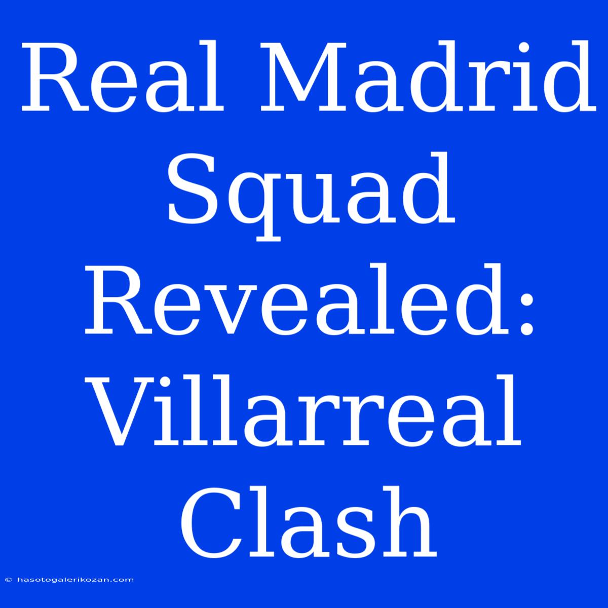 Real Madrid Squad Revealed: Villarreal Clash