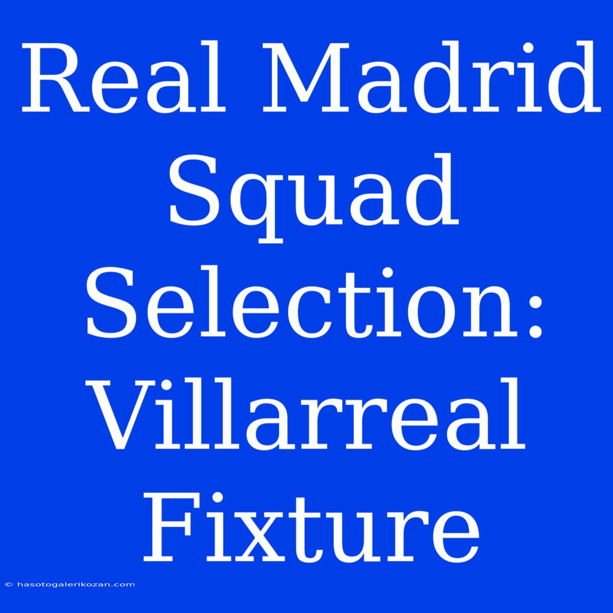 Real Madrid Squad Selection: Villarreal Fixture