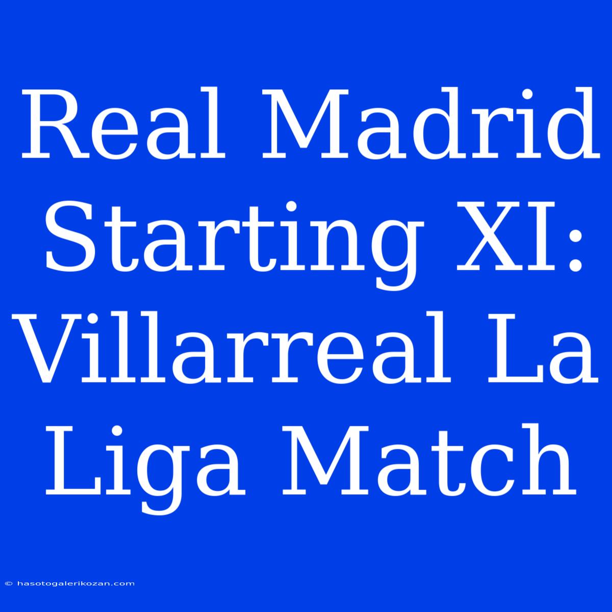 Real Madrid Starting XI: Villarreal La Liga Match