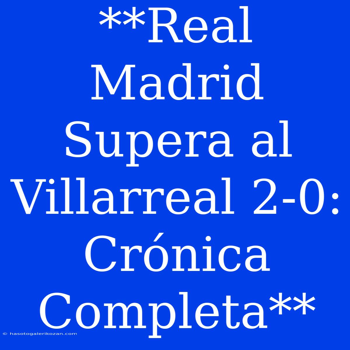 **Real Madrid Supera Al Villarreal 2-0: Crónica Completa**