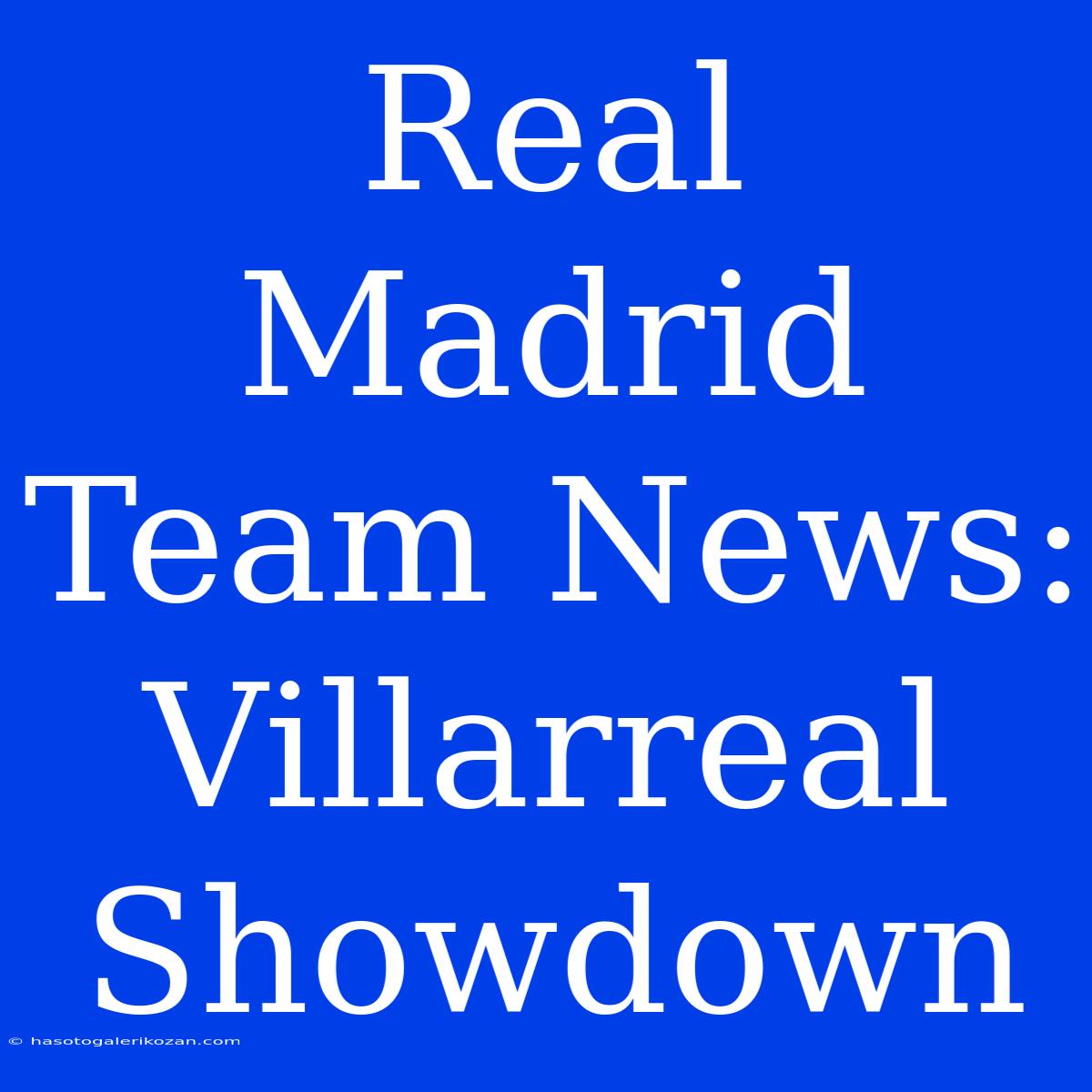 Real Madrid Team News: Villarreal Showdown