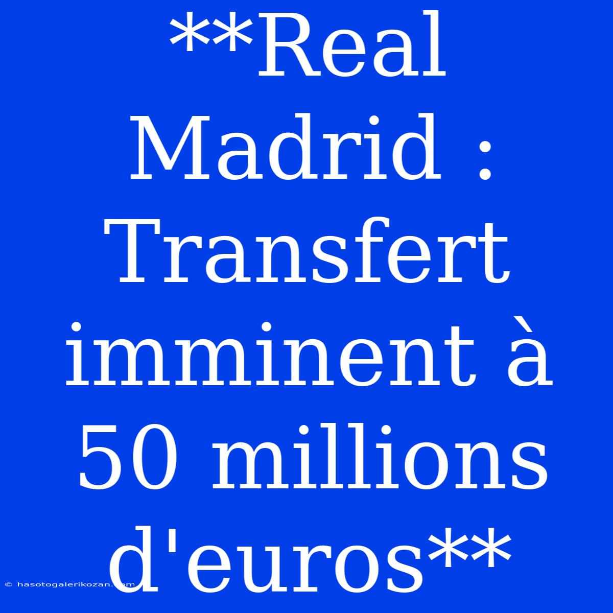 **Real Madrid : Transfert Imminent À 50 Millions D'euros**