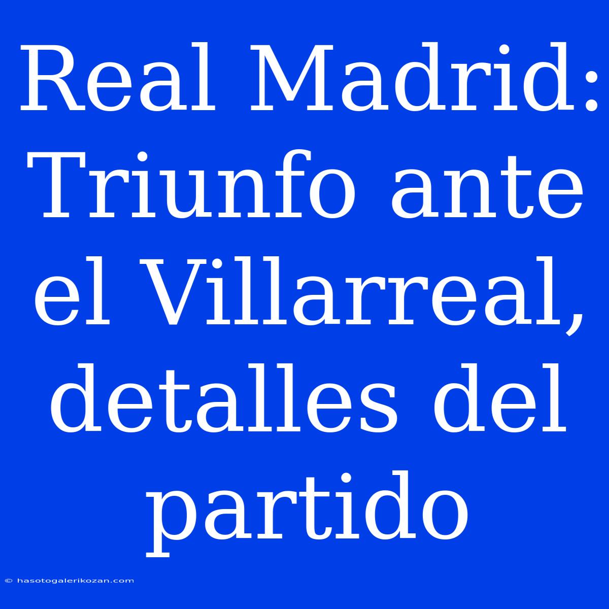 Real Madrid: Triunfo Ante El Villarreal, Detalles Del Partido