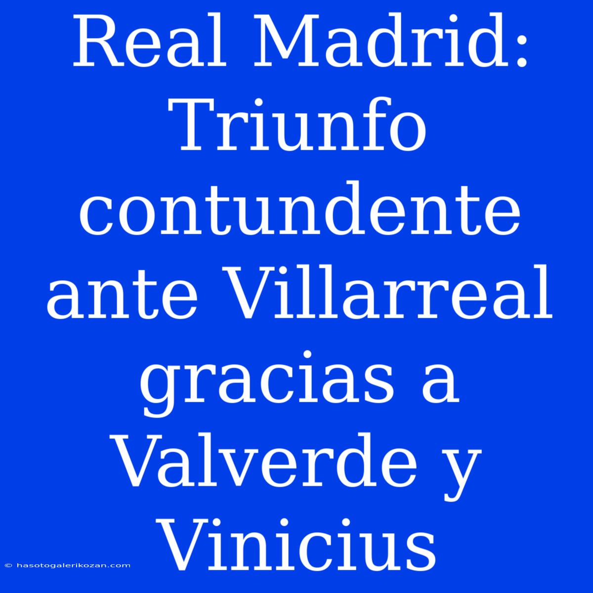 Real Madrid: Triunfo Contundente Ante Villarreal Gracias A Valverde Y Vinicius