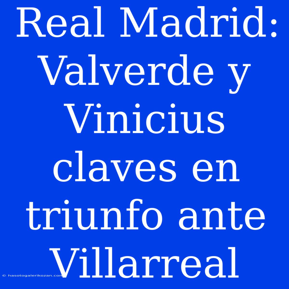 Real Madrid: Valverde Y Vinicius Claves En Triunfo Ante Villarreal