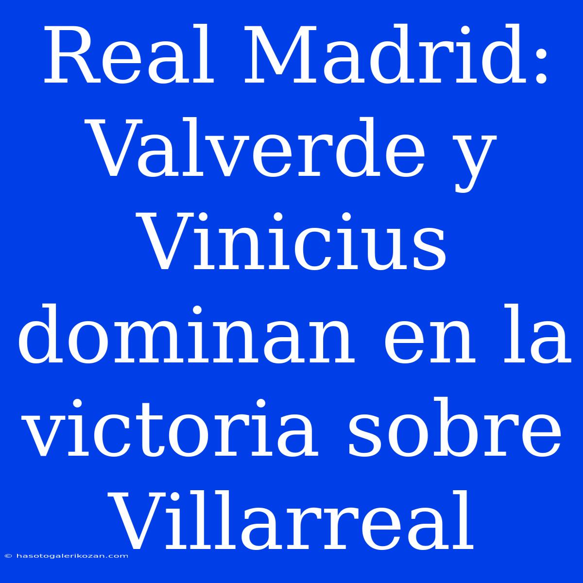 Real Madrid: Valverde Y Vinicius Dominan En La Victoria Sobre Villarreal