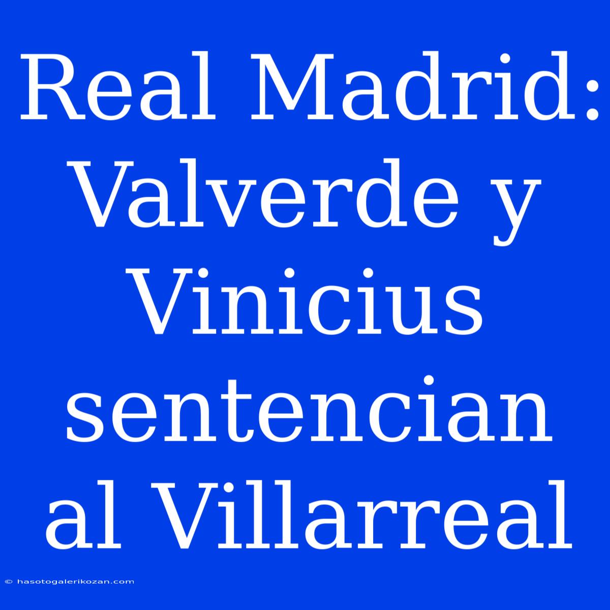 Real Madrid: Valverde Y Vinicius Sentencian Al Villarreal