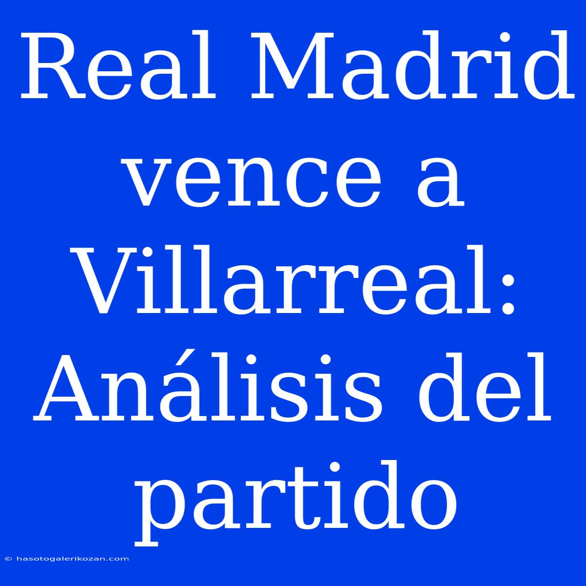 Real Madrid Vence A Villarreal: Análisis Del Partido