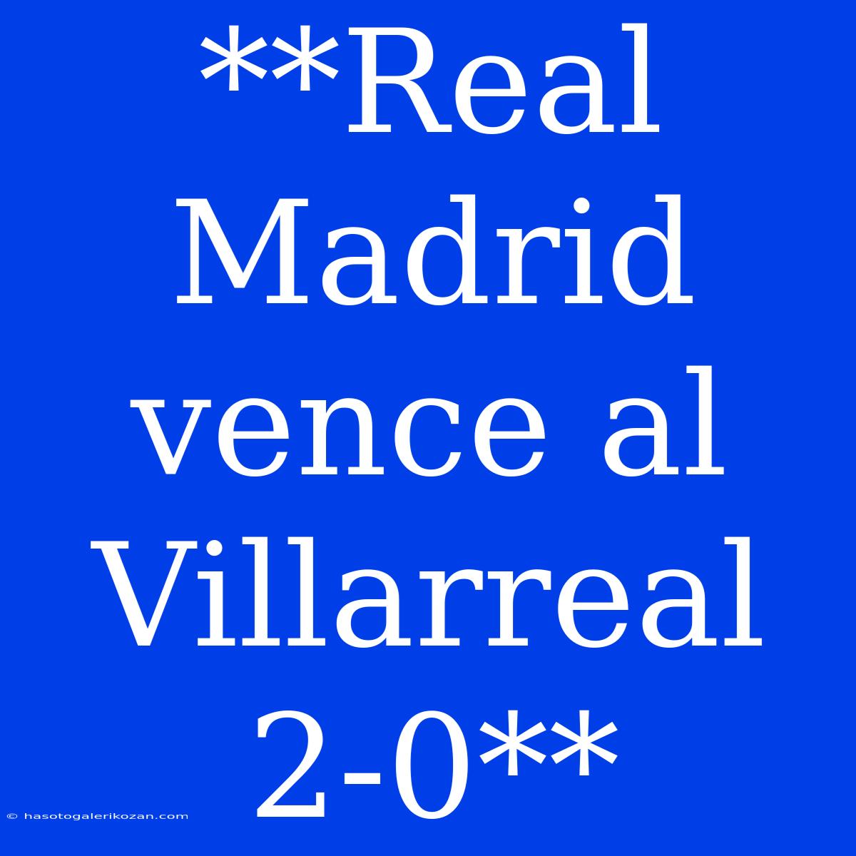 **Real Madrid Vence Al Villarreal 2-0**