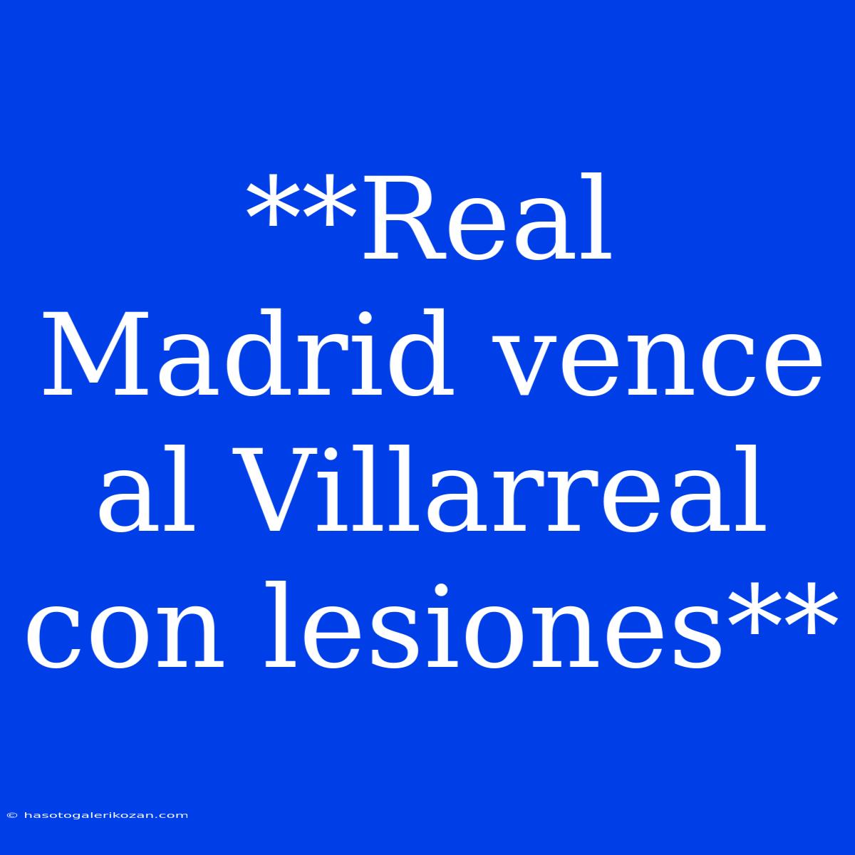 **Real Madrid Vence Al Villarreal Con Lesiones**