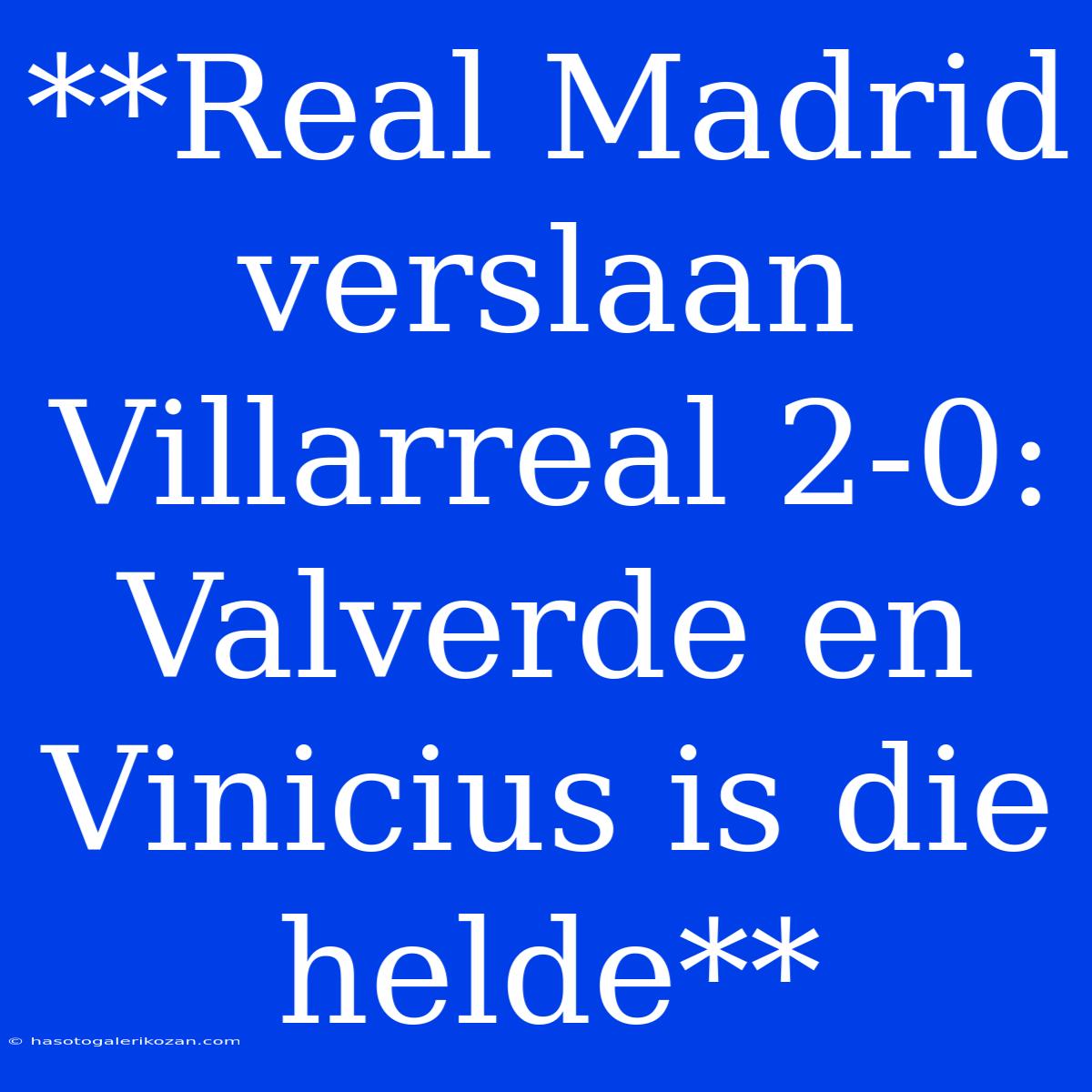 **Real Madrid Verslaan Villarreal 2-0: Valverde En Vinicius Is Die Helde**