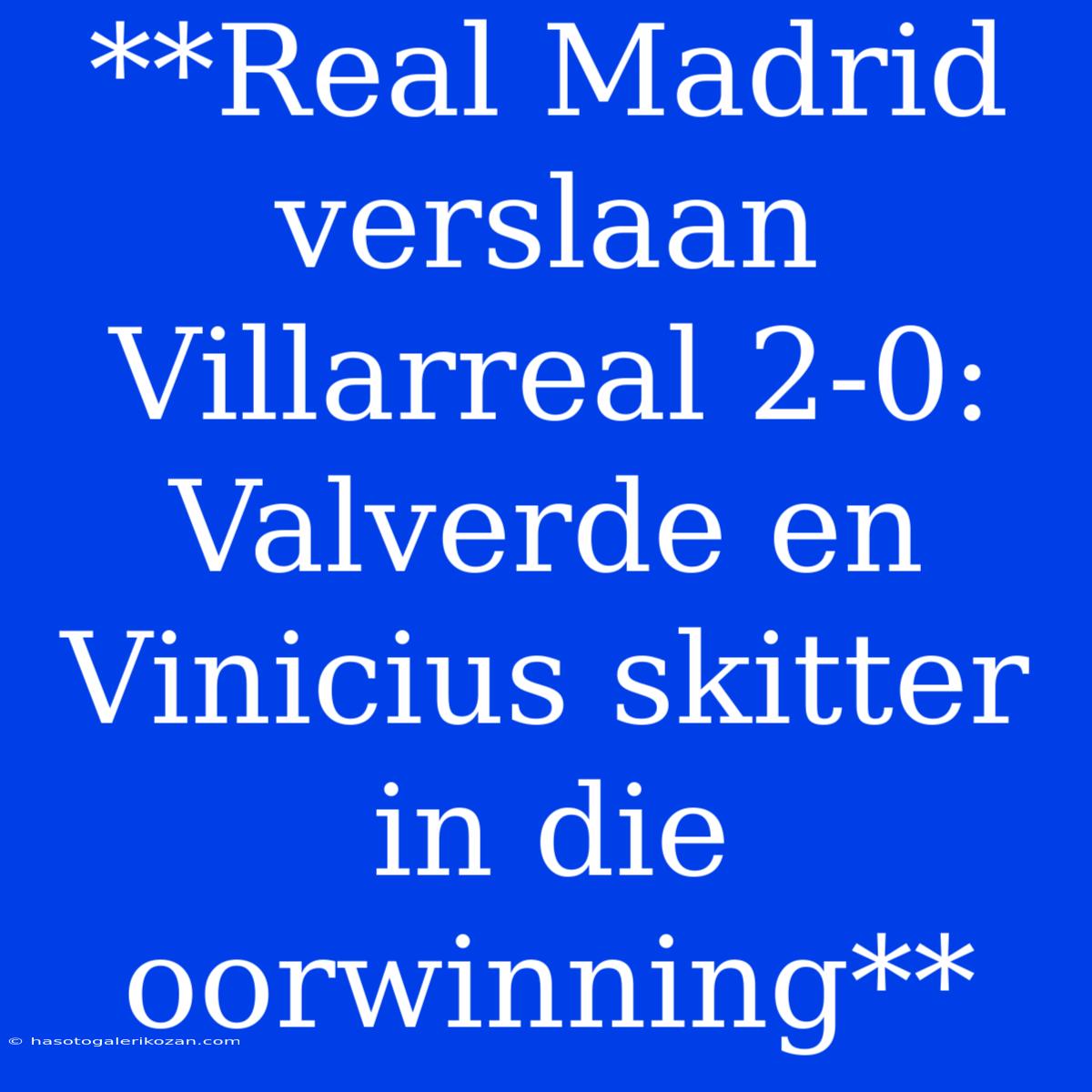 **Real Madrid Verslaan Villarreal 2-0: Valverde En Vinicius Skitter In Die Oorwinning** 