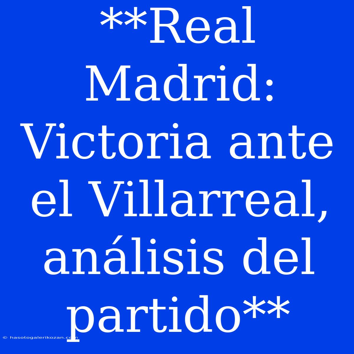 **Real Madrid: Victoria Ante El Villarreal, Análisis Del Partido**