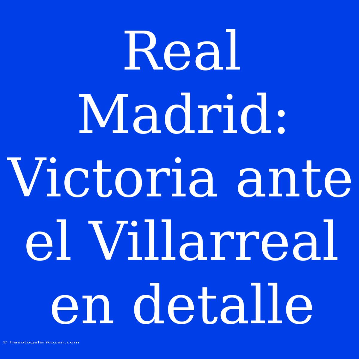 Real Madrid: Victoria Ante El Villarreal En Detalle