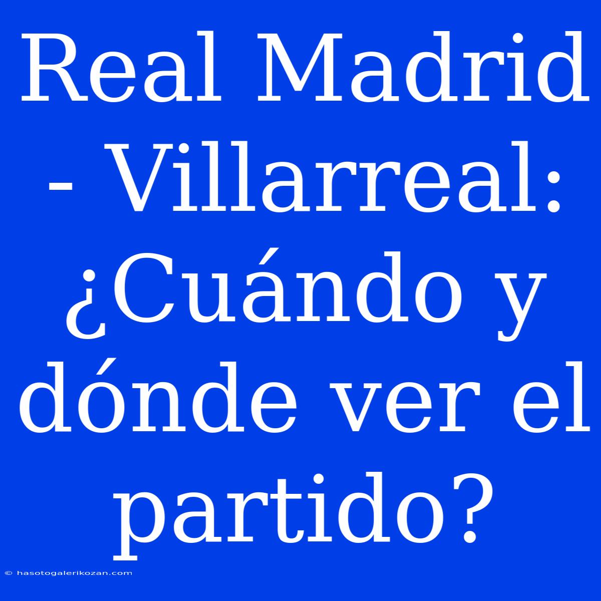 Real Madrid - Villarreal: ¿Cuándo Y Dónde Ver El Partido?