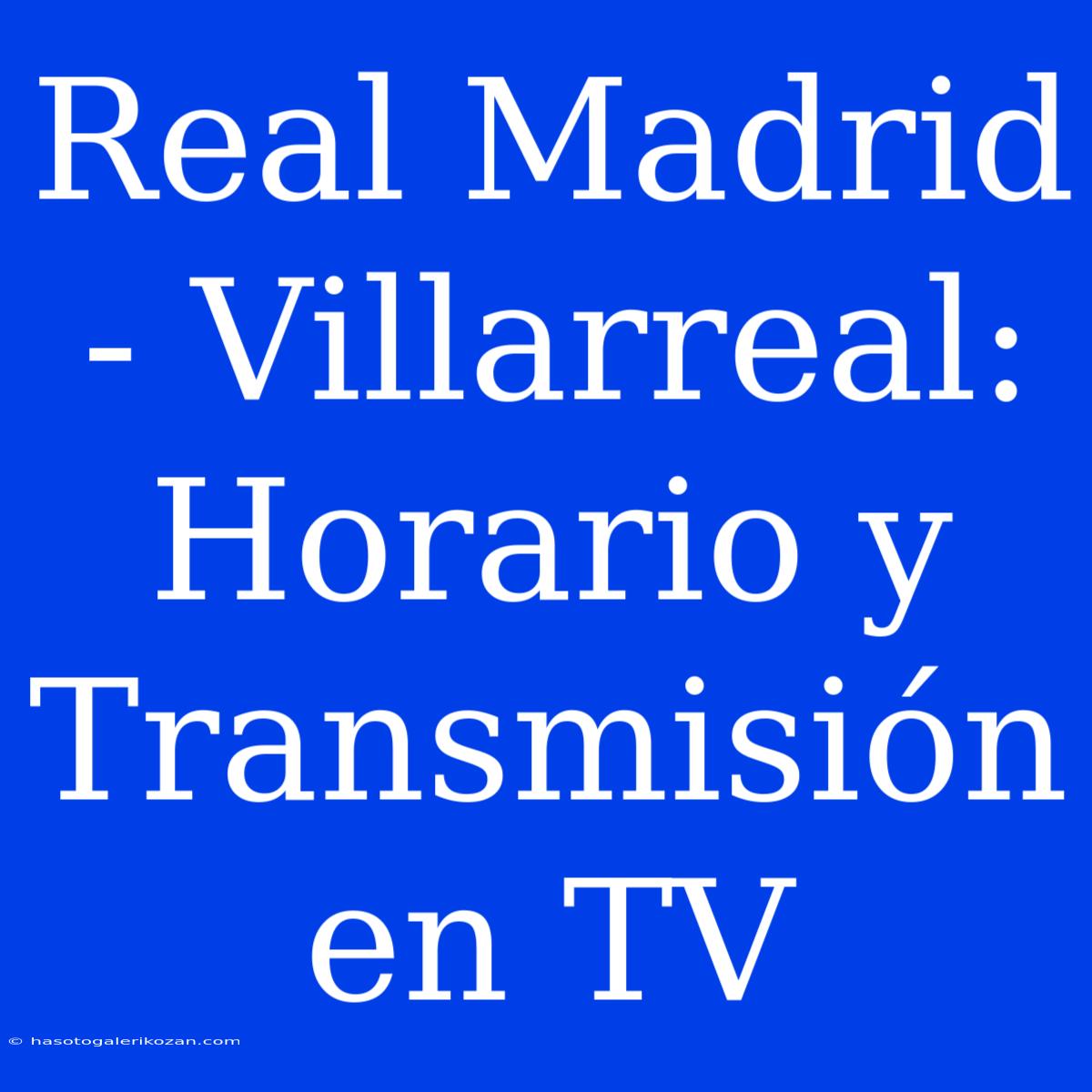 Real Madrid - Villarreal: Horario Y Transmisión En TV