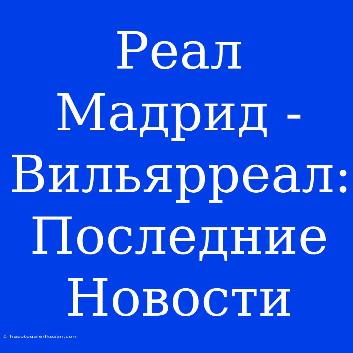 Реал Мадрид - Вильярреал: Последние Новости