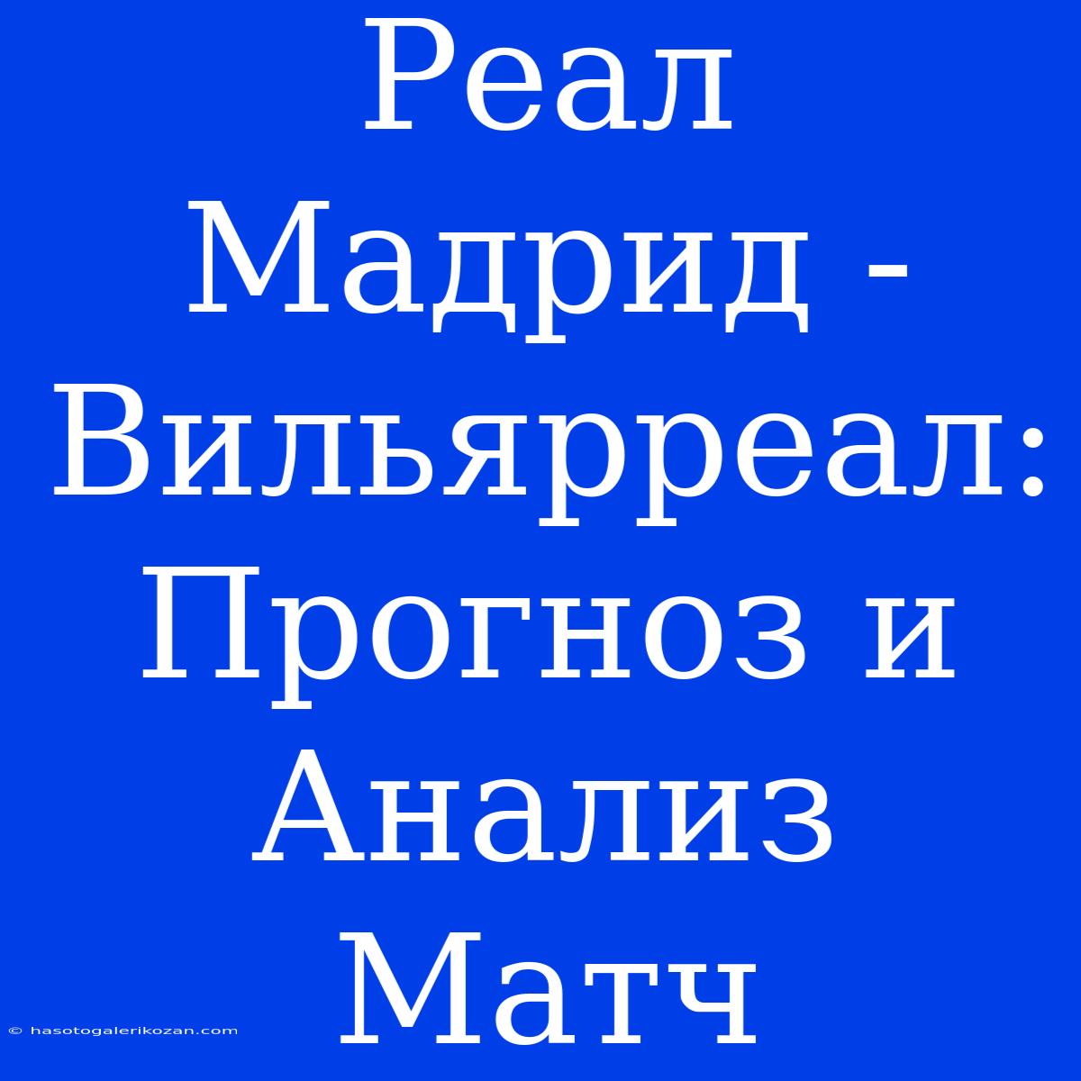 Реал Мадрид - Вильярреал: Прогноз И Анализ Матч