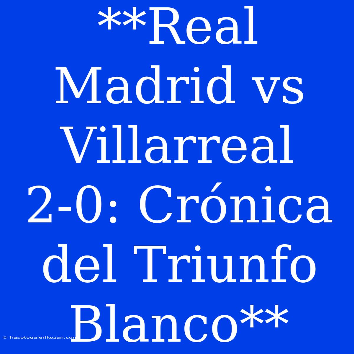 **Real Madrid Vs Villarreal 2-0: Crónica Del Triunfo Blanco**