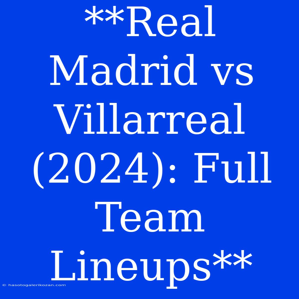 **Real Madrid Vs Villarreal (2024): Full Team Lineups**