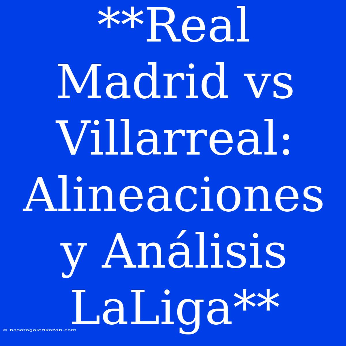 **Real Madrid Vs Villarreal: Alineaciones Y Análisis LaLiga**