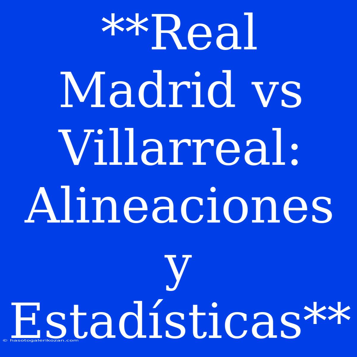 **Real Madrid Vs Villarreal: Alineaciones Y Estadísticas**