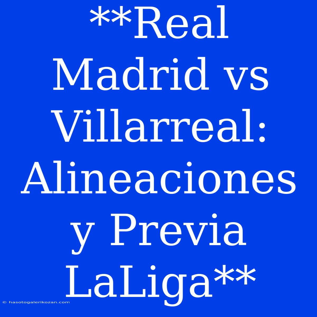 **Real Madrid Vs Villarreal: Alineaciones Y Previa LaLiga**