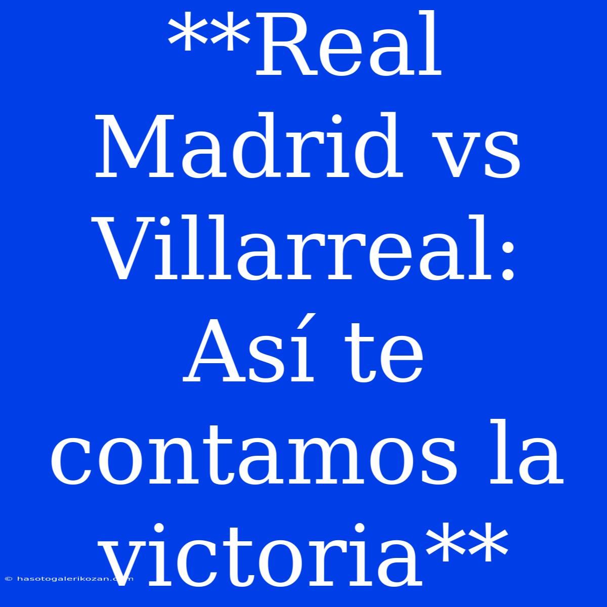 Real Madrid Vs Villarreal: Así Te Contamos La Victoria