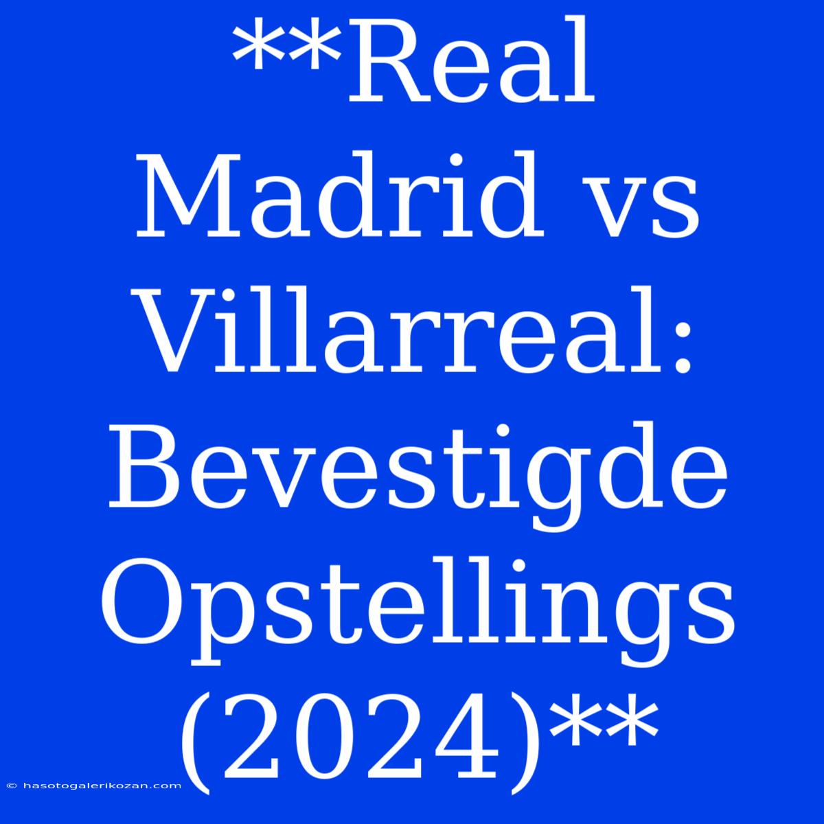 **Real Madrid Vs Villarreal: Bevestigde Opstellings (2024)**