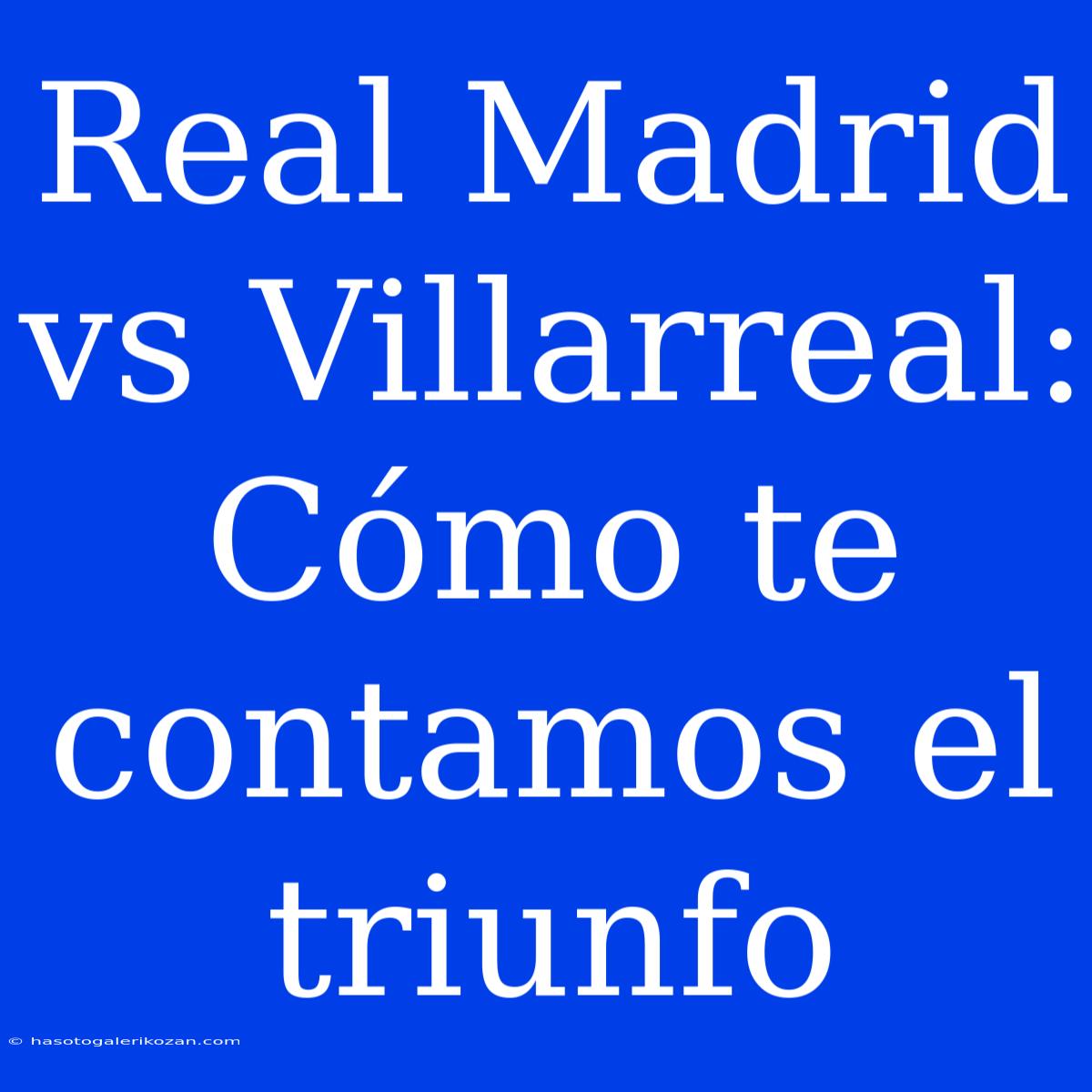 Real Madrid Vs Villarreal: Cómo Te Contamos El Triunfo