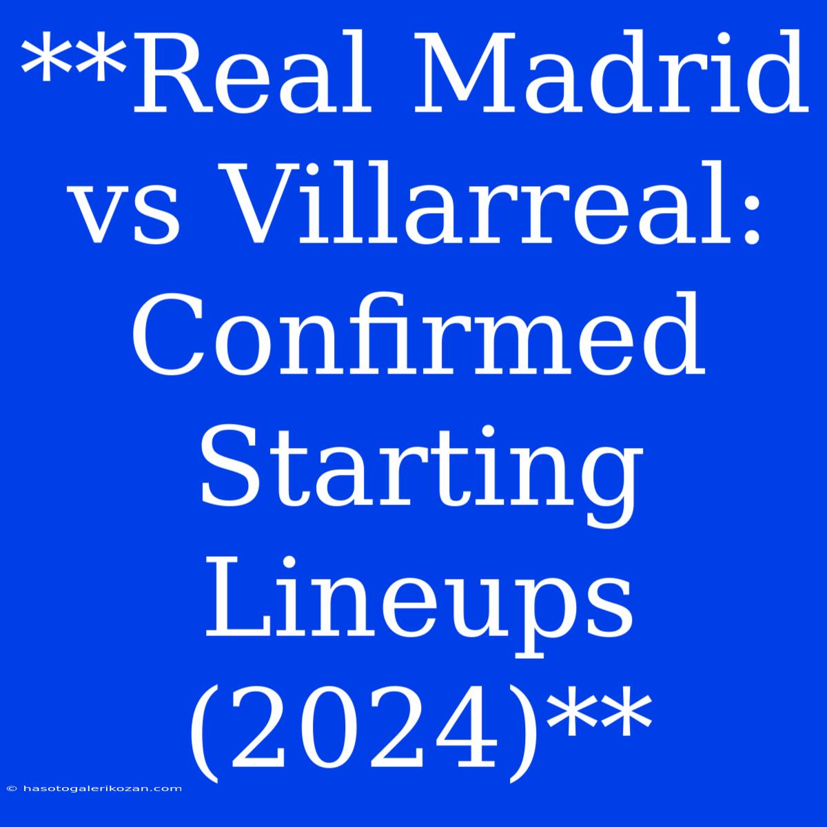 **Real Madrid Vs Villarreal: Confirmed Starting Lineups (2024)**