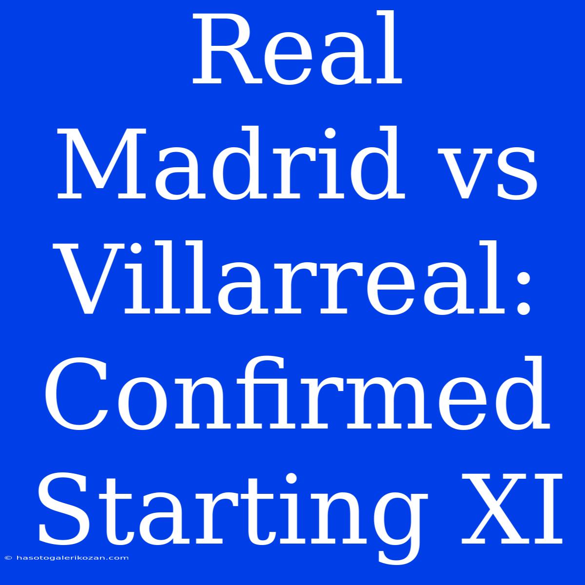 Real Madrid Vs Villarreal: Confirmed Starting XI