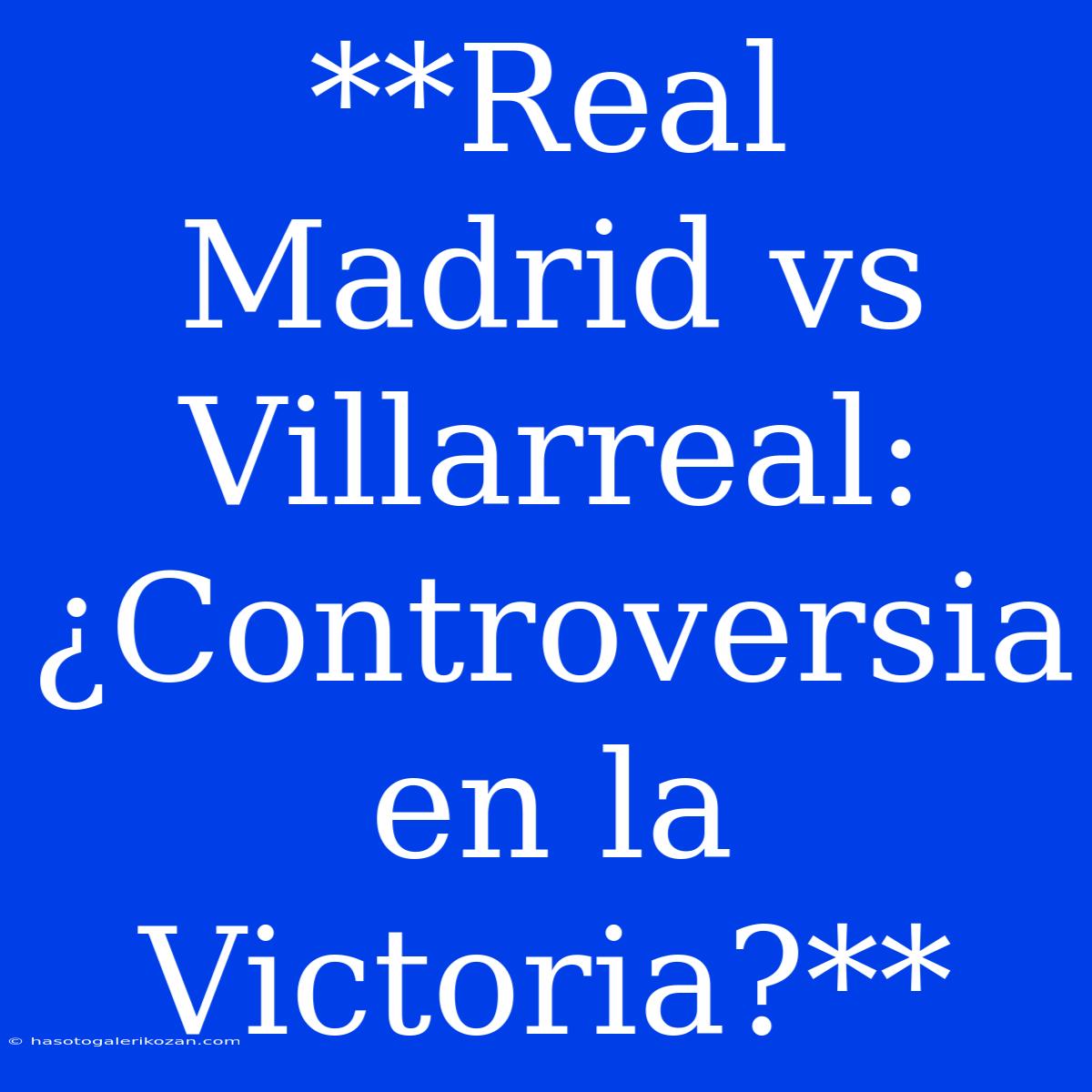 **Real Madrid Vs Villarreal: ¿Controversia En La Victoria?**