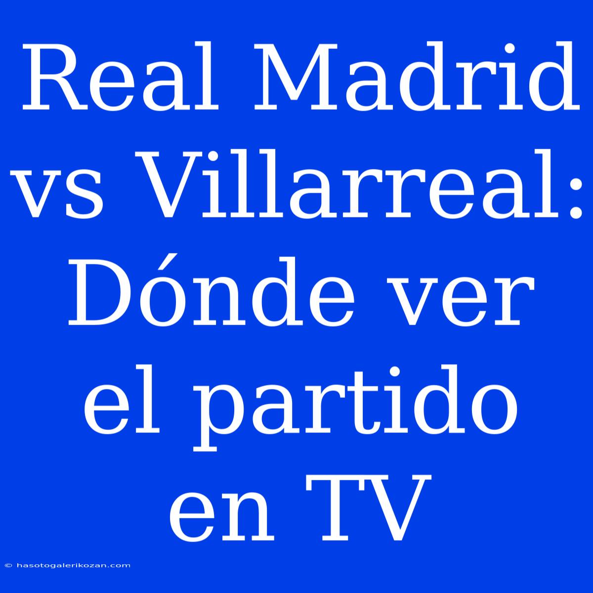 Real Madrid Vs Villarreal: Dónde Ver El Partido En TV