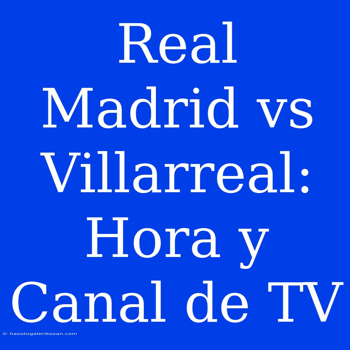 Real Madrid Vs Villarreal: Hora Y Canal De TV