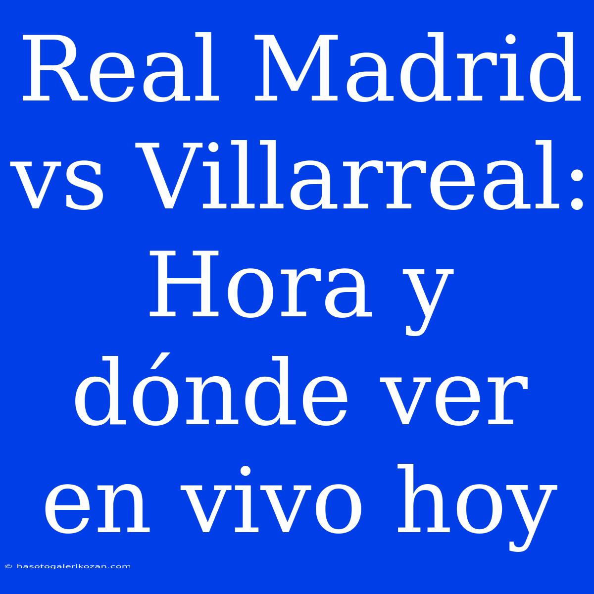 Real Madrid Vs Villarreal: Hora Y Dónde Ver En Vivo Hoy