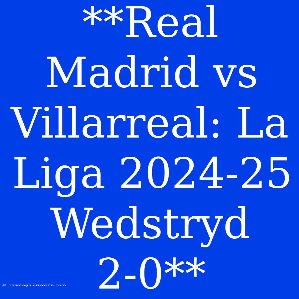 **Real Madrid Vs Villarreal: La Liga 2024-25 Wedstryd 2-0**