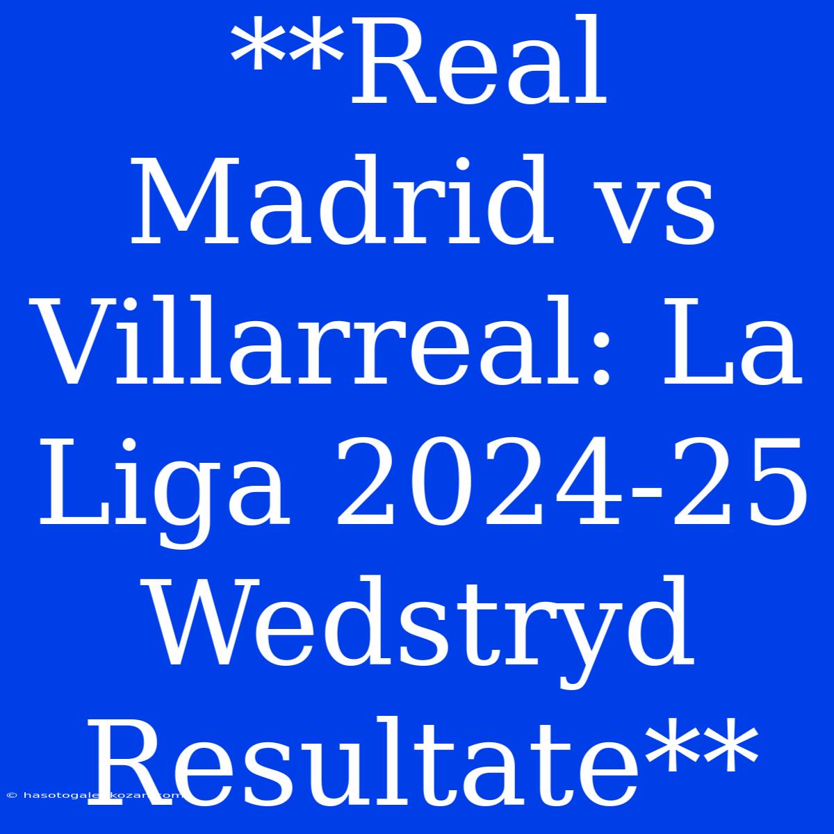 **Real Madrid Vs Villarreal: La Liga 2024-25 Wedstryd Resultate**