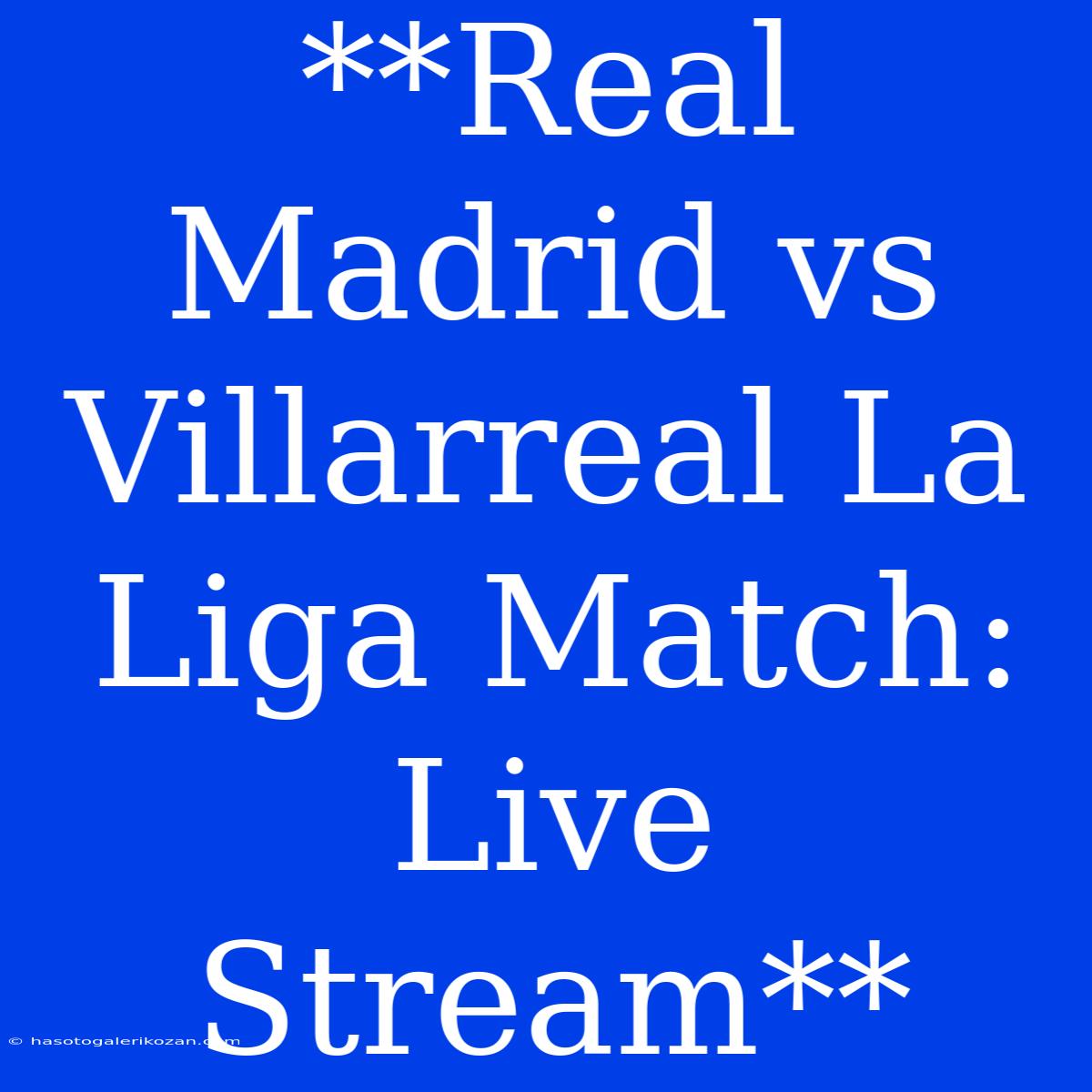 **Real Madrid Vs Villarreal La Liga Match: Live Stream**