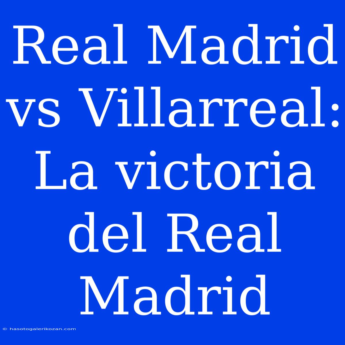 Real Madrid Vs Villarreal: La Victoria Del Real Madrid